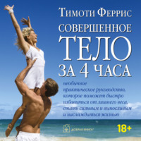 . Совершенное тело за 4 часа. Необычное практическое руководство, которое поможет быстро избавиться от лишнего веса, стать сильным и выносливым и наслаждаться жизнью