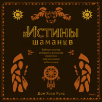 . Истины шаманов. Тайные знания, истории и духовные практики для познания себя и мира