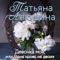 Татьяна Алюшина. Девочка моя, или Одна кровь на двоих