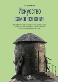 . Искусство самопознания. Как обрести навыки глубинного самоанализа, интроспекции, выявления «слепых пятен» и по-настоящему узнать себя