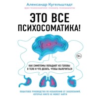 Александр Кугельштадт. Это все психосоматика! Как симптомы попадают из головы в тело и что делать, чтобы вылечиться