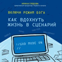 Ирина Глебова. Включи режим Бога. Как вдохнуть жизнь в сценарий