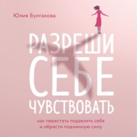 . Разреши себе чувствовать. Как перестать подавлять себя и обрести подлинную силу