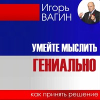 . Умейте мыслить гениально. Как принять решение
