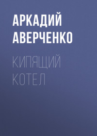 Аркадий Аверченко. Кипящий котел