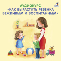 Елена Вервицкая. Аудиокурс. Как вырастить ребенка вежливым и воспитанным