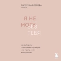 . Я не могу без тебя. Как выбирать подходящих партнеров и не терять себя в отношениях