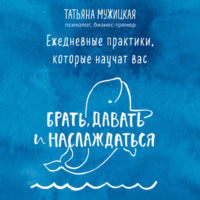 Татьяна Мужицкая. Ежедневные практики, которые научат вас брать, давать и наслаждаться