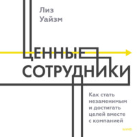 . Ценные сотрудники. Как стать незаменимым и достигать целей вместе с компанией