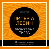 Питер А. Левин. Пробуждение тигра. Исцеление травмы. Легендарный бестселлер