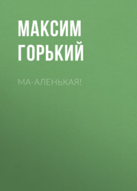 Максим Горький. Ма-аленькая!