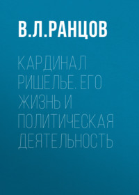 . Кардинал Ришелье. Его жизнь и политическая деятельность