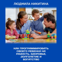 . Как программировать своего ребенка на радость, здоровье, долголетие и богатство