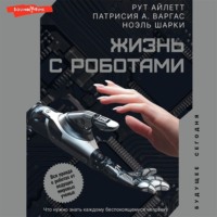 Рут Айлетт. Жизнь с роботами. Что нужно знать каждому беспокоящемуся человеку