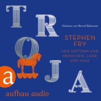 Stephen Fry. Troja - Von G?ttern und Menschen, Liebe und Hass - Die Mythos-Trilogie, Band 3 (Ungek?rzt)
