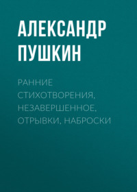 . Ранние стихотворения, незавершенное, отрывки, наброски