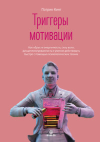 . Триггеры мотивации. Как обрести энергичность, силу воли, дисциплинированность и умение действовать быстро с помощью психологических техник