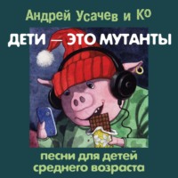 Андрей Усачев. Дети – это мутанты! Песни для детей среднего возраста