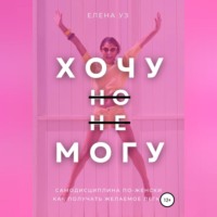 . Хочу, но не могу: самодисциплина по-женски. Как получать желаемое легко