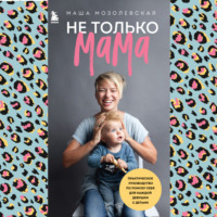 Маша Мозолевская. Не только мама. Практическое руководство по поиску себя для каждой девушки с детьми