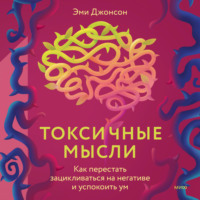 . Токсичные мысли. Как перестать зацикливаться на негативе и успокоить ум