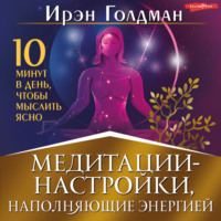. Медитации-настройки, наполняющие энергией. 10 минут в день, чтобы мыслить ясно