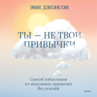 . Ты – не твои привычки. Способ избавления от ненужных привычек без усилий