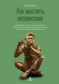 . Как мыслить независимо. Умение думать самостоятельно, приходить к собственным выводам, принимать блестящие решения и никогда не быть обманутым