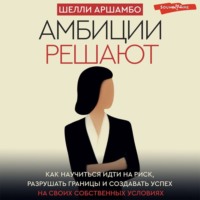 . Амбиции решают. Как научиться идти на риск, разрушать границы и создавать успех на своих собственных условиях