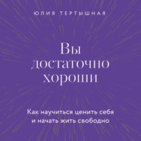 . Вы достаточно хороши. Как научиться ценить себя и начать жить свободно