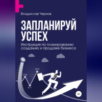 . Запланируй успех. Бизнес-план по созданию и продаже бизнеса