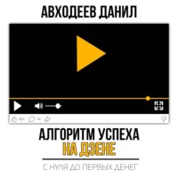 Данил Маратович Авходеев. Алгоритм успеха на Дзене. С нуля до первых денег