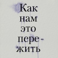 . Как нам это пережить. Экспресс-помощь от опытных психологов, когда вам трудно, тревожно и страшно