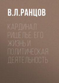 . Кардинал Ришелье. Его жизнь и политическая деятельность
