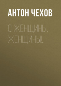 Антон Чехов. О женщины, женщины!..