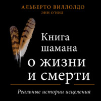 Альберто Виллолдо. Книга шамана о жизни и смерти. Реальные истории исцеления