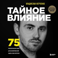 Владислав Яхтченко. Тайное влияние. 75 психологических уловок для бескомпромиссной защиты своих интересов