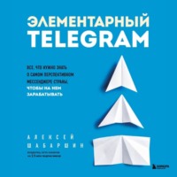 . Элементарный TELEGRAM. Все, что нужно знать о самом перспективном мессенджере страны, чтобы на нем зарабатывать