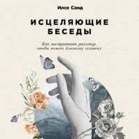 . Исцеляющие беседы: Как выстраивать разговор, чтобы помочь близкому человеку