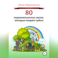 Юлия Лавренченко. 80 терапевтических сказок, которые творят чудеса