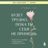 . Будет трудно, пока ты себя не примешь. Новый путь к свободе от завышенных требований к себе
