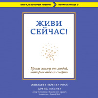 . Живи сейчас! Уроки жизни от людей, которые видели смерть
