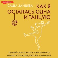 . Как я осталась одна и танцую. Первый самоучитель счастливого одиночества для девушек и женщин