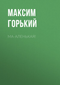 Максим Горький. Ма-аленькая!