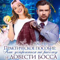Катерина Ши. Практическое пособие: Как устроиться на работу и довести босса