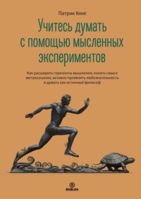 . Учитесь думать с помощью мысленных экспериментов. Как расширить горизонты мышления, понять смысл метапознания, активно проявлять любознательность и думать как истинный философ