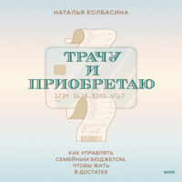 . Трачу и приобретаю. Как управлять семейным бюджетом, чтобы жить в достатке