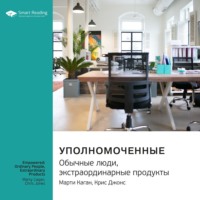 Smart Reading. Ключевые идеи книги: Уполномоченные: обычные люди, экстраординарные продукты. Марти Каган, Крис Джонс