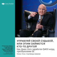 Smart Reading. Ключевые идеи книги: Управляй своей судьбой или этим займется кто-то другой. Как Джек Уэлч заработал $400 млрд, преобразовав GE. Ноэль Тичи, Стратфорд Шерман