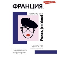 . Франция, я люблю тебя! Искусство жить по-французски